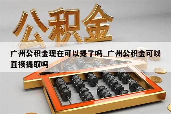 广州公积金现在可以提了吗_广州公积金可以直接提取吗