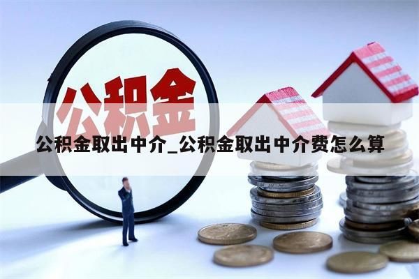 公积金取出中介_公积金取出中介费怎么算