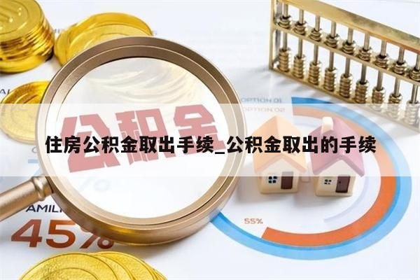 住房公积金取出手续_公积金取出的手续